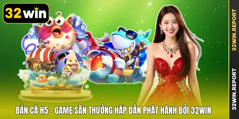 Bắn Cá H5 - Game Săn Thưởng Hấp Dẫn Phát Hành Bởi 32WIN