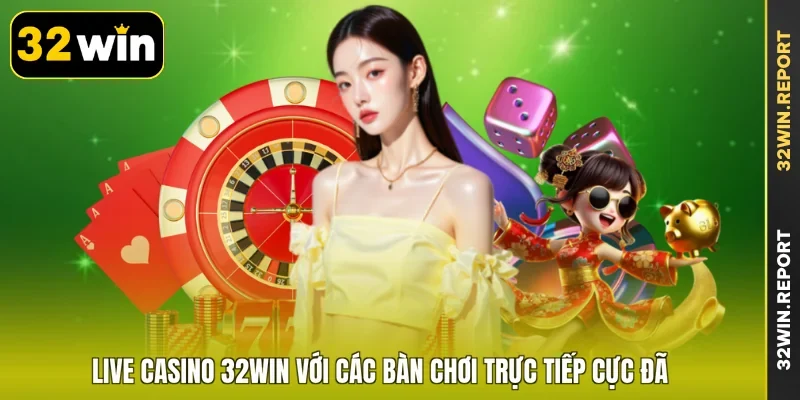 Live casino 32WIN với các bàn chơi trực tiếp cực đã